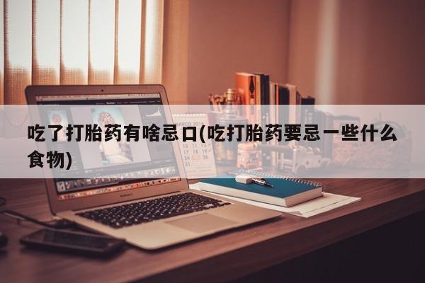 堕胎药怎么购买吃了打胎药有啥忌口(吃打胎药要忌一些什么食物)
