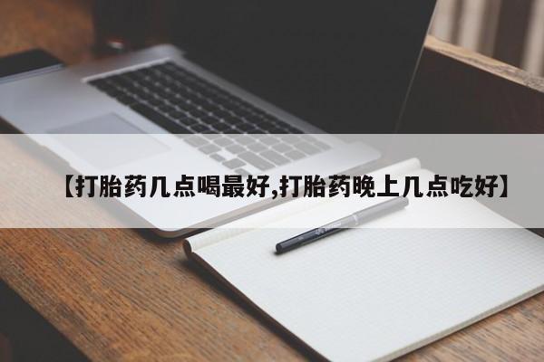 堕胎药怎么购买【打胎药几点喝最好,打胎药晚上几点吃好】