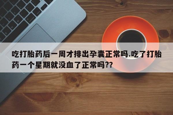 堕胎药怎么购买吃打胎药后一周才排出孕囊正常吗.吃了打胎药一个星期就没血了正常吗?？