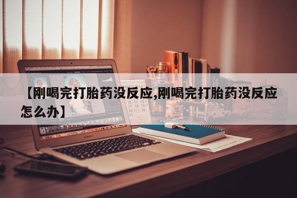 堕胎药怎么购买【刚喝完打胎药没反应,刚喝完打胎药没反应怎么办】