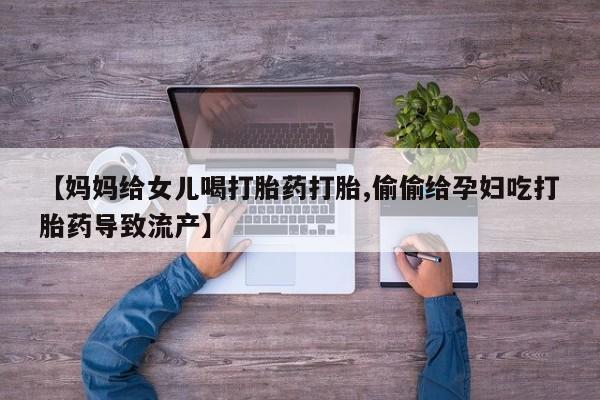 堕胎药怎么购买【妈妈给女儿喝打胎药打胎,偷偷给孕妇吃打胎药导致流产】