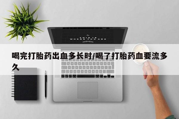 堕胎药怎么购买喝完打胎药出血多长时/喝了打胎药血要流多久