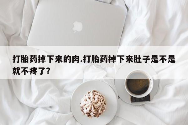 堕胎药怎么购买打胎药掉下来的肉.打胎药掉下来肚子是不是就不疼了？