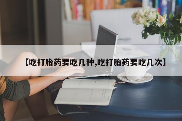 堕胎药怎么购买【吃打胎药要吃几种,吃打胎药要吃几次】