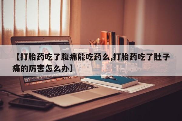 堕胎药怎么购买【打胎药吃了腹痛能吃药么,打胎药吃了肚子痛的厉害怎么办】
