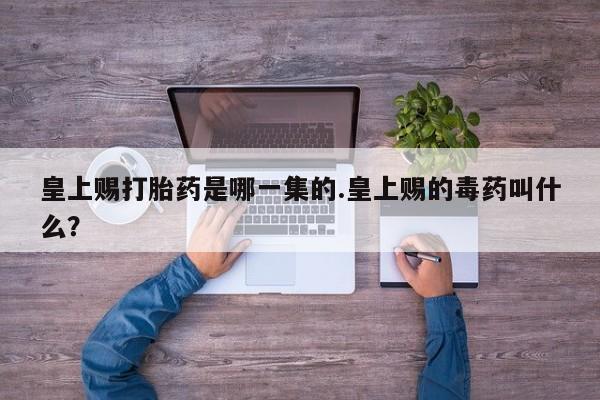 堕胎药怎么购买皇上赐打胎药是哪一集的.皇上赐的毒药叫什么？