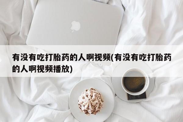 堕胎药怎么购买有没有吃打胎药的人啊视频(有没有吃打胎药的人啊视频播放)