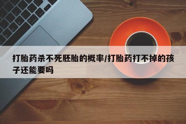 堕胎药怎么购买打胎药杀不死胚胎的概率/打胎药打不掉的孩子还能要吗