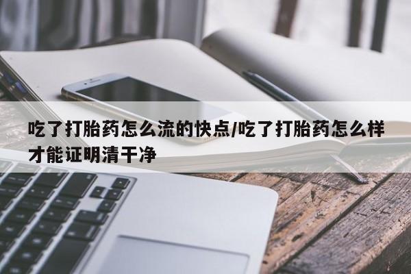 堕胎药怎么购买吃了打胎药怎么流的快点/吃了打胎药怎么样才能证明清干净