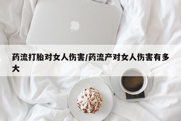 堕胎药怎么购买药流打胎对女人伤害/药流产对女人伤害有多大