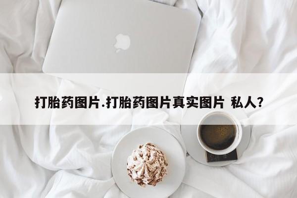 堕胎药怎么购买打胎药图片.打胎药图片真实图片 私人？