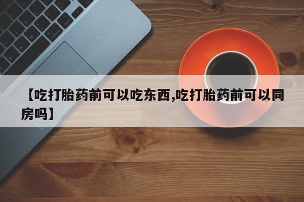 堕胎药怎么购买【吃打胎药前可以吃东西,吃打胎药前可以同房吗】