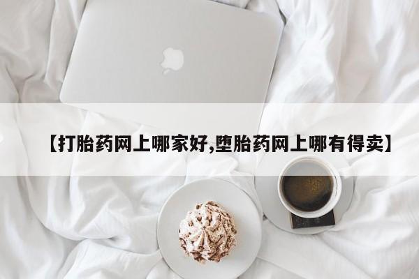 堕胎药怎么购买【打胎药网上哪家好,堕胎药网上哪有得卖】