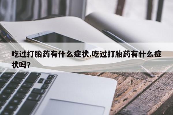 堕胎药怎么购买吃过打胎药有什么症状.吃过打胎药有什么症状吗？