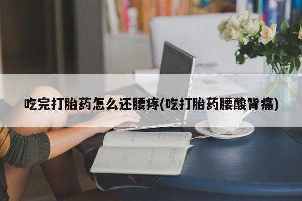堕胎药怎么购买吃完打胎药怎么还腰疼(吃打胎药腰酸背痛)