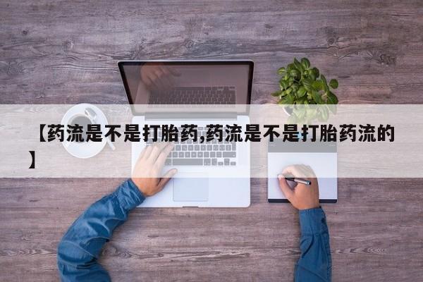 堕胎药怎么购买【药流是不是打胎药,药流是不是打胎药流的】