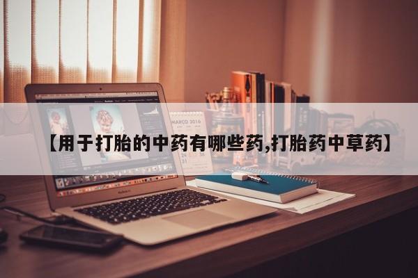 堕胎药怎么购买【用于打胎的中药有哪些药,打胎药中草药】