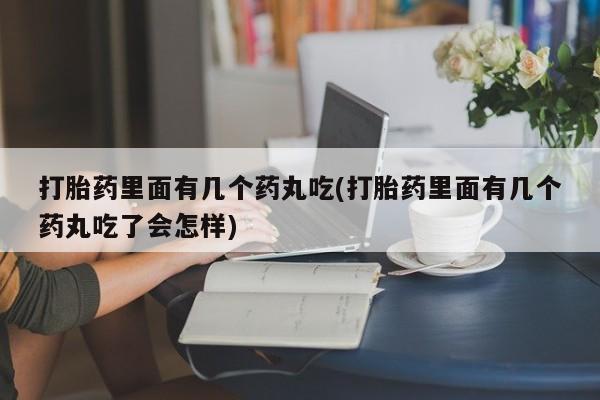 堕胎药怎么购买打胎药里面有几个药丸吃(打胎药里面有几个药丸吃了会怎样)