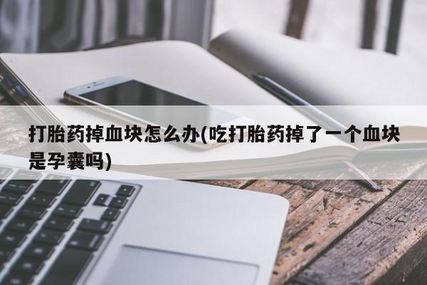 堕胎药怎么购买打胎药掉血块怎么办(吃打胎药掉了一个血块是孕囊吗)