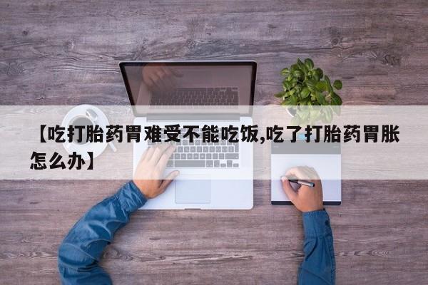 堕胎药怎么购买【吃打胎药胃难受不能吃饭,吃了打胎药胃胀怎么办】