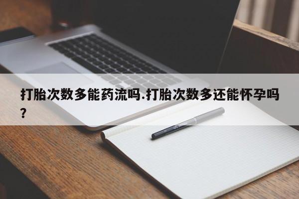 堕胎药怎么购买打胎次数多能药流吗.打胎次数多还能怀孕吗？