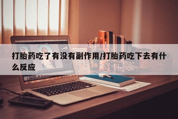 堕胎药怎么购买打胎药吃了有没有副作用/打胎药吃下去有什么反应
