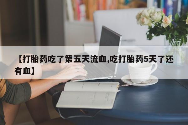 堕胎药怎么购买【打胎药吃了第五天流血,吃打胎药5天了还有血】