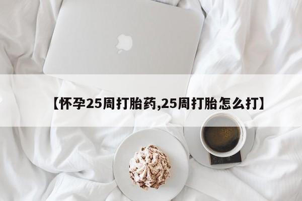 堕胎药怎么购买【怀孕25周打胎药,25周打胎怎么打】