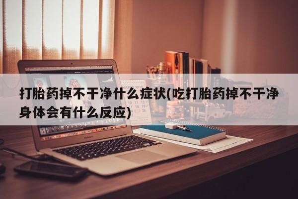 堕胎药怎么购买打胎药掉不干净什么症状(吃打胎药掉不干净身体会有什么反应)