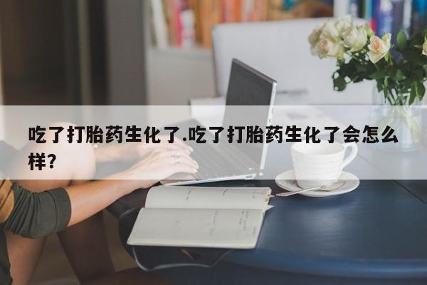 堕胎药怎么购买吃了打胎药生化了.吃了打胎药生化了会怎么样？
