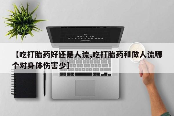 堕胎药怎么购买【吃打胎药好还是人流,吃打胎药和做人流哪个对身体伤害少】