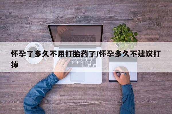 堕胎药怎么购买怀孕了多久不用打胎药了/怀孕多久不建议打掉