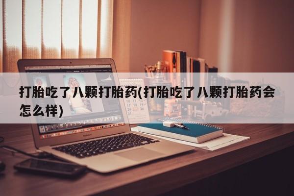 堕胎药怎么购买打胎吃了八颗打胎药(打胎吃了八颗打胎药会怎么样)