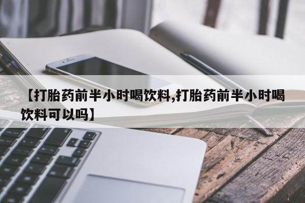 堕胎药怎么购买【打胎药前半小时喝饮料,打胎药前半小时喝饮料可以吗】