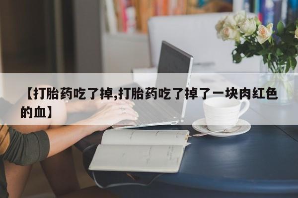 堕胎药怎么购买【打胎药吃了掉,打胎药吃了掉了一块肉红色的血】