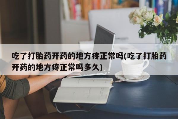 堕胎药怎么购买吃了打胎药开药的地方疼正常吗(吃了打胎药开药的地方疼正常吗多久)