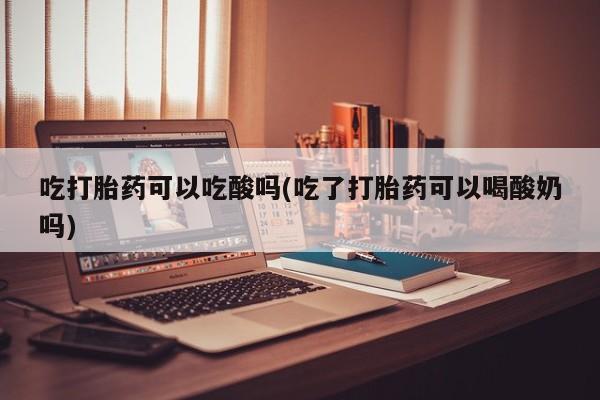 堕胎药怎么购买吃打胎药可以吃酸吗(吃了打胎药可以喝酸奶吗)
