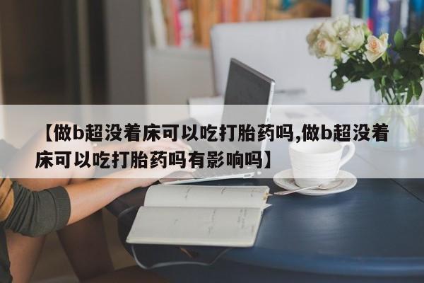 堕胎药怎么购买【做b超没着床可以吃打胎药吗,做b超没着床可以吃打胎药吗有影响吗】