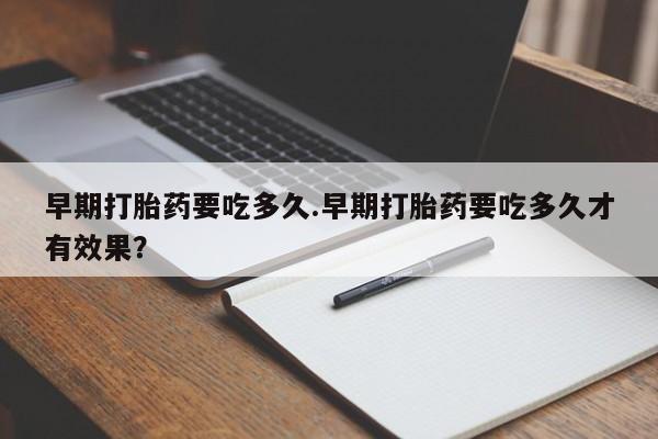 堕胎药怎么购买早期打胎药要吃多久.早期打胎药要吃多久才有效果？