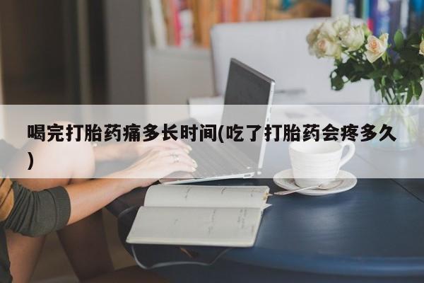 堕胎药怎么购买喝完打胎药痛多长时间(吃了打胎药会疼多久)