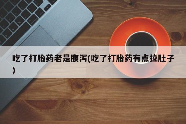 堕胎药怎么购买吃了打胎药老是腹泻(吃了打胎药有点拉肚子)