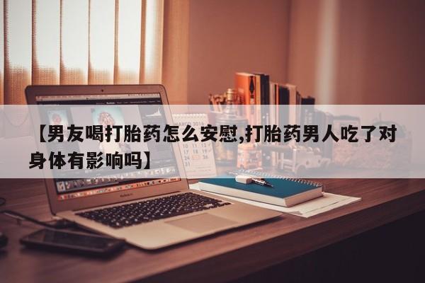 堕胎药怎么购买【男友喝打胎药怎么安慰,打胎药男人吃了对身体有影响吗】