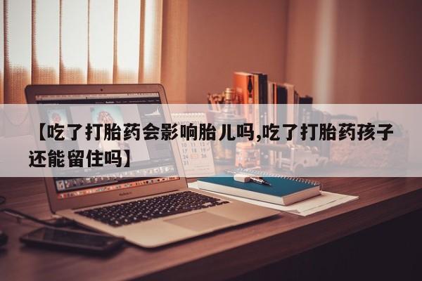 堕胎药怎么购买【吃了打胎药会影响胎儿吗,吃了打胎药孩子还能留住吗】