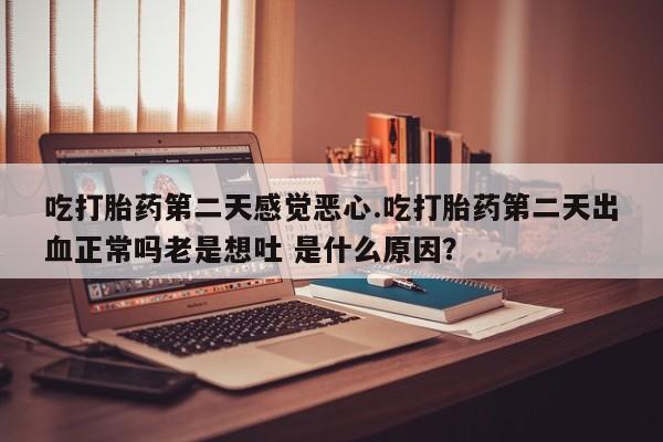 堕胎药怎么购买吃打胎药第二天感觉恶心.吃打胎药第二天出血正常吗老是想吐 是什么原因？