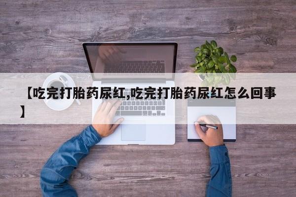 堕胎药怎么购买【吃完打胎药尿红,吃完打胎药尿红怎么回事】