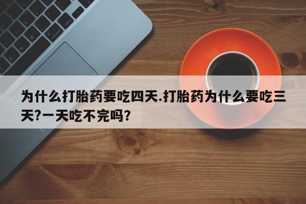 堕胎药怎么购买为什么打胎药要吃四天.打胎药为什么要吃三天?一天吃不完吗？