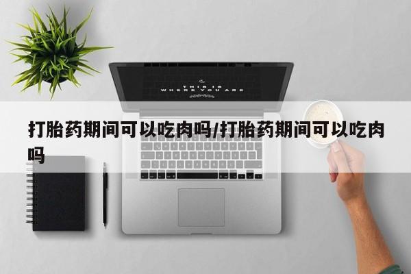 堕胎药怎么购买打胎药期间可以吃肉吗/打胎药期间可以吃肉吗