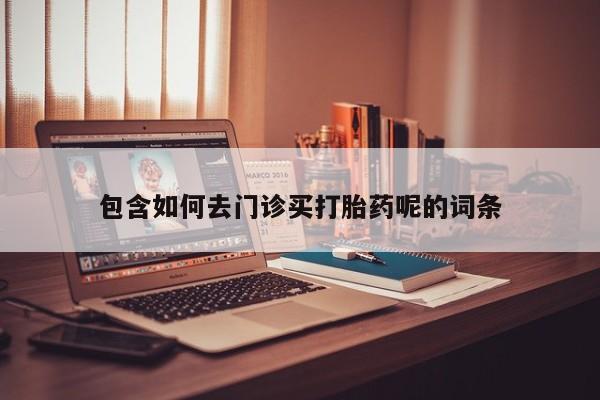 堕胎药怎么购买包含如何去门诊买打胎药呢的词条