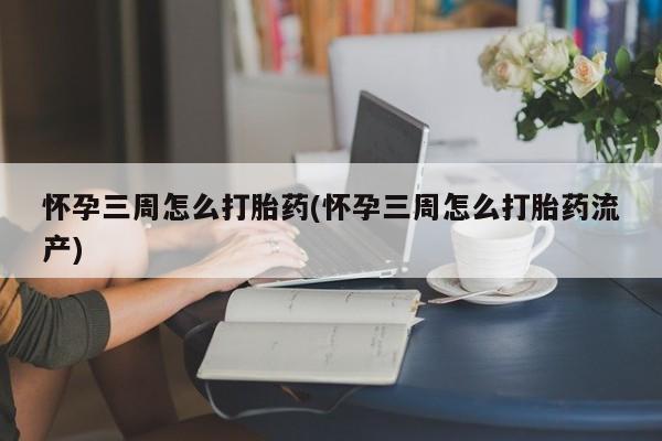 堕胎药怎么购买怀孕三周怎么打胎药(怀孕三周怎么打胎药流产)
