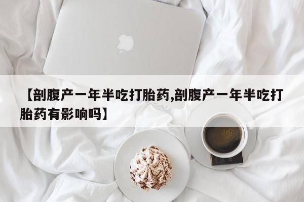 堕胎药怎么购买【剖腹产一年半吃打胎药,剖腹产一年半吃打胎药有影响吗】